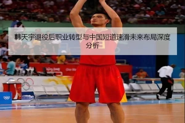 韩天宇退役后职业转型与中国短道速滑未来布局深度分析